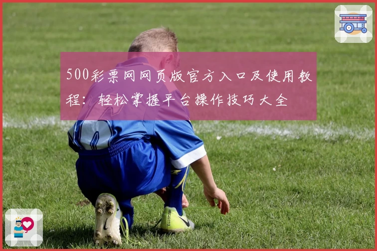 500彩票网网页版官方入口及使用教程：轻松掌握平台操作技巧大全