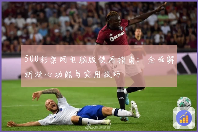 500彩票网电脑版使用指南：全面解析核心功能与实用技巧