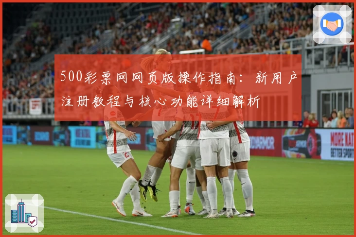 500彩票网网页版操作指南:新用户注册教程与核心功能详细解析