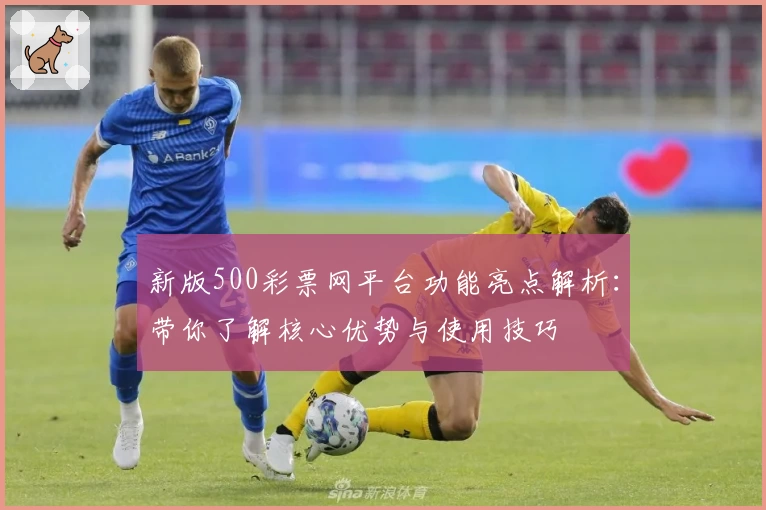 新版500彩票网平台功能亮点解析：带你了解核心优势与使用技巧