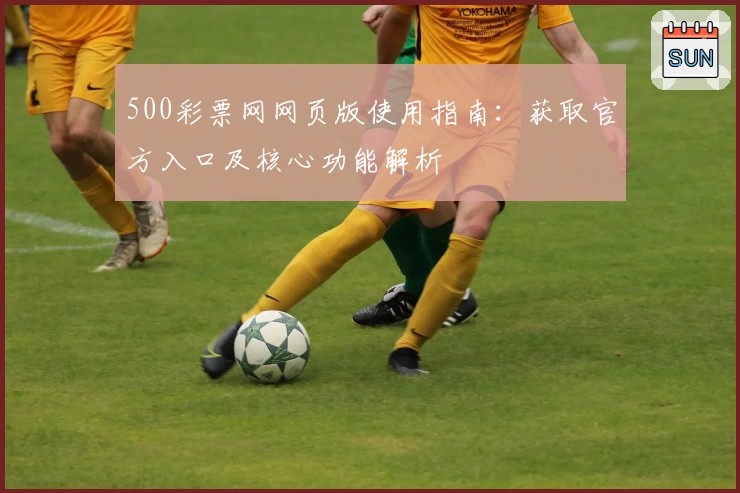 500彩票网网页版使用指南：获取官方入口及核心功能解析