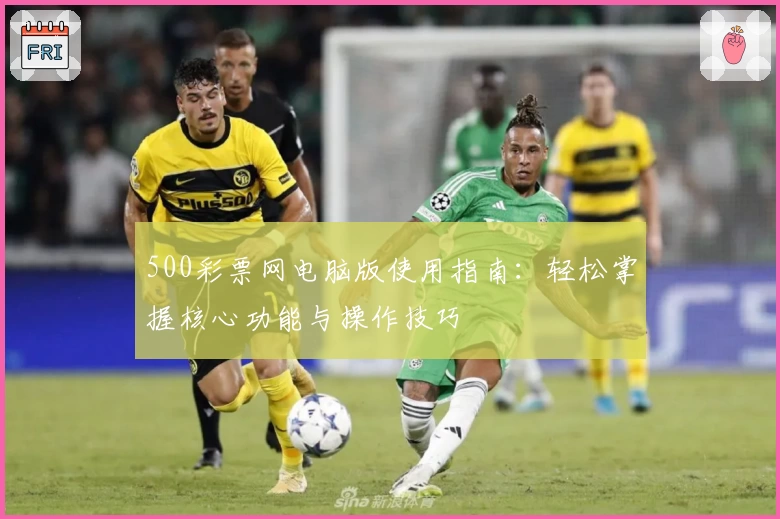 500彩票网电脑版使用指南：轻松掌握核心功能与操作技巧