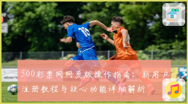 500彩票网网页版操作指南：新用户注册教程与核心功能详细解析
