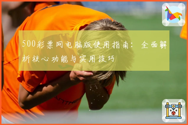 500彩票网电脑版使用指南：全面解析核心功能与实用技巧