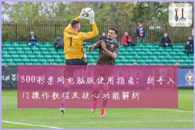 500彩票网电脑版使用指南：新手入门操作教程及核心功能解析