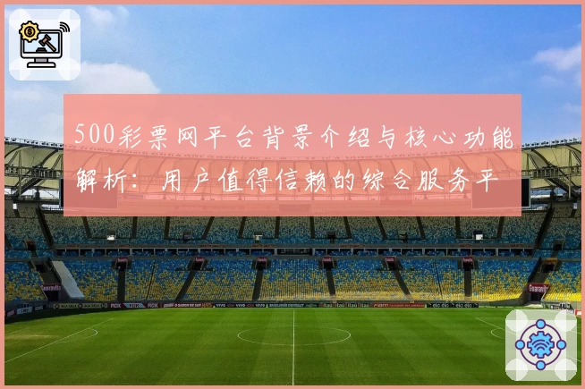 500彩票网平台背景介绍与核心功能解析：用户值得信赖的综合服务平台