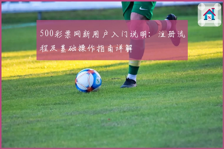 500彩票网新用户入门说明：注册流程及基础操作指南详解