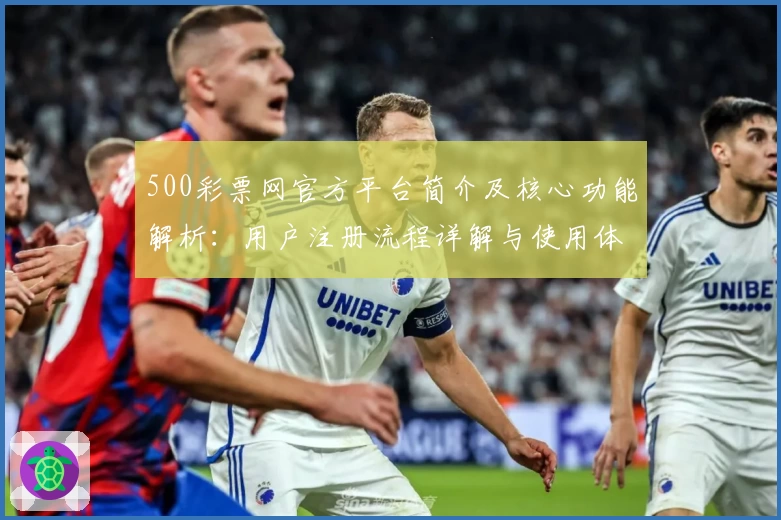 500彩票网官方平台简介及核心功能解析：用户注册流程详解与使用体验分享