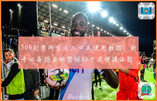 500彩票网官方入口及使用教程：新手必备指南助您轻松开启便捷体验