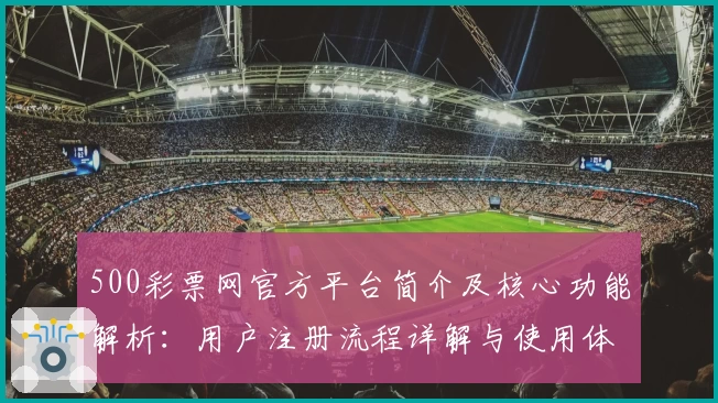 500彩票网官方平台简介及核心功能解析：用户注册流程详解与使用体验分享