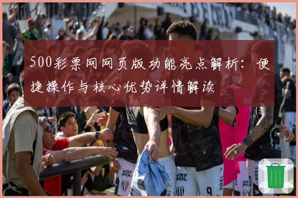 500彩票网网页版功能亮点解析：便捷操作与核心优势详情解读