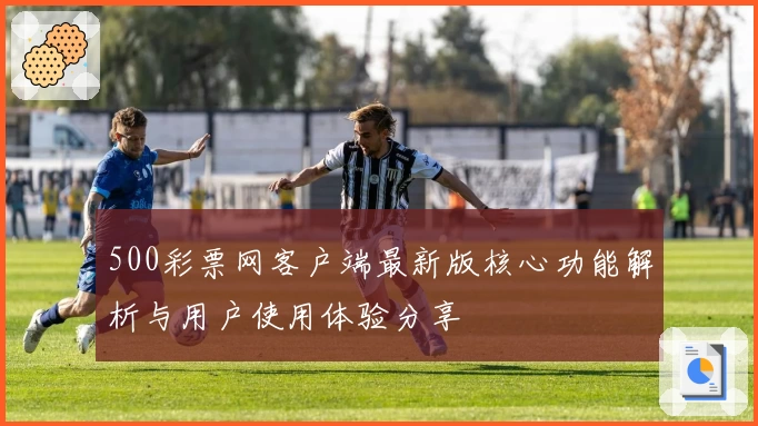 500彩票网客户端最新版核心功能解析与用户使用体验分享