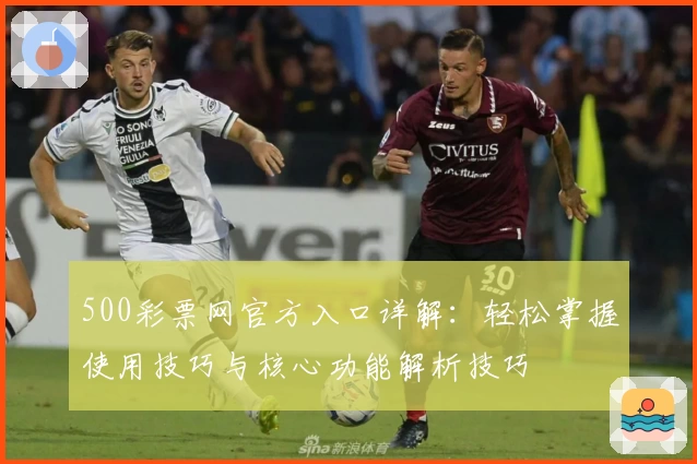 500彩票网官方入口详解：轻松掌握使用技巧与核心功能解析技巧