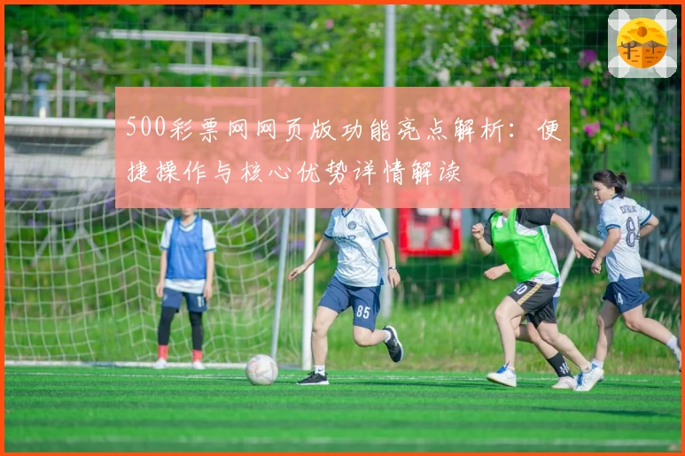 500彩票网网页版功能亮点解析：便捷操作与核心优势详情解读