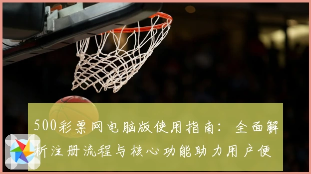 500彩票网电脑版使用指南：全面解析注册流程与核心功能助力用户便捷操作