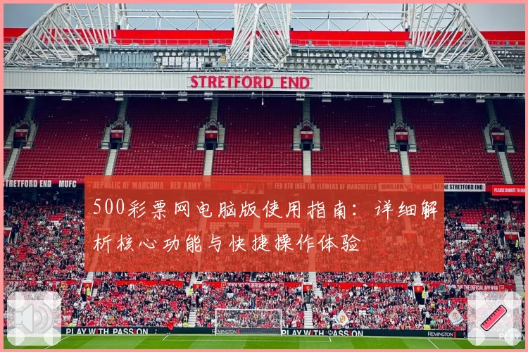 500彩票网电脑版使用指南：详细解析核心功能与快捷操作体验