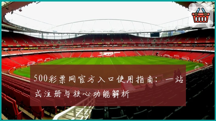 500彩票网官方入口使用指南：一站式注册与核心功能解析