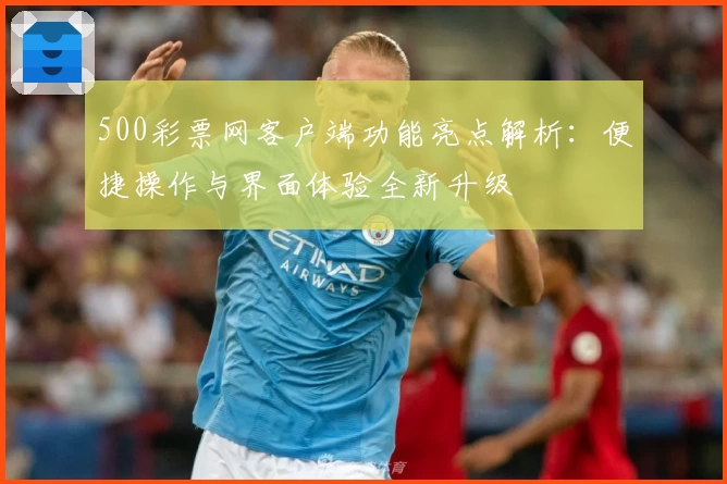 500彩票网客户端功能亮点解析：便捷操作与界面体验全新升级