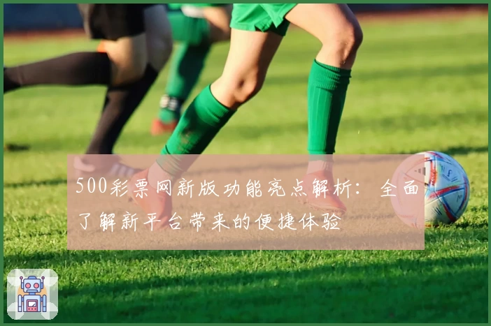 500彩票网新版功能亮点解析：全面了解新平台带来的便捷体验