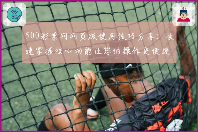 500彩票网网页版使用技巧分享：快速掌握核心功能让您的操作更便捷