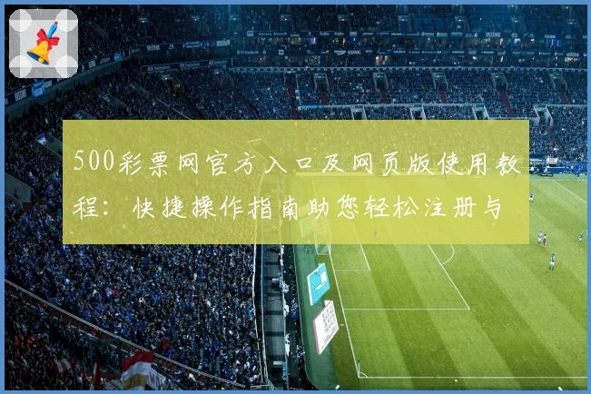 500彩票网官方入口及网页版使用教程：快捷操作指南助您轻松注册与查询助手
