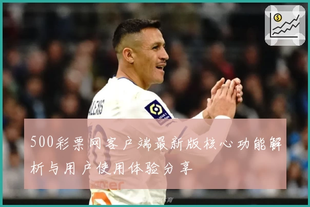 500彩票网客户端最新版核心功能解析与用户使用体验分享