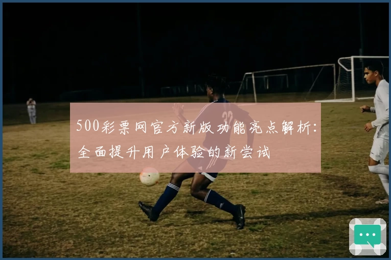 500彩票网官方新版功能亮点解析：全面提升用户体验的新尝试