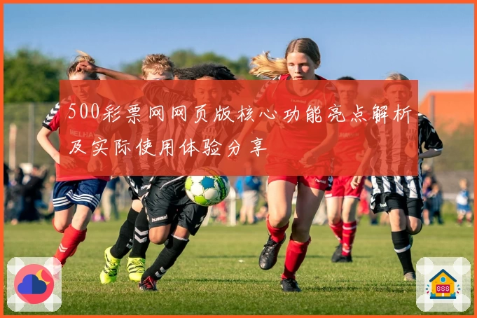 500彩票网网页版核心功能亮点解析及实际使用体验分享