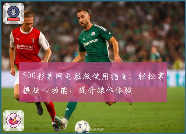 500彩票网电脑版使用指南：轻松掌握核心功能，提升操作体验
