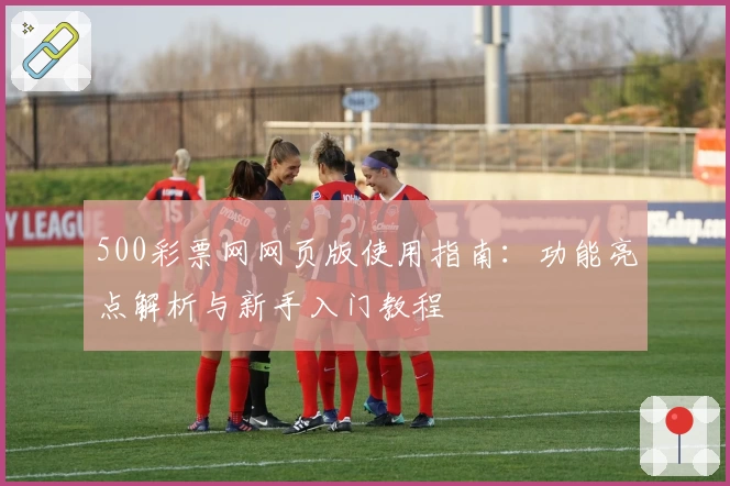 500彩票网网页版使用指南：功能亮点解析与新手入门教程