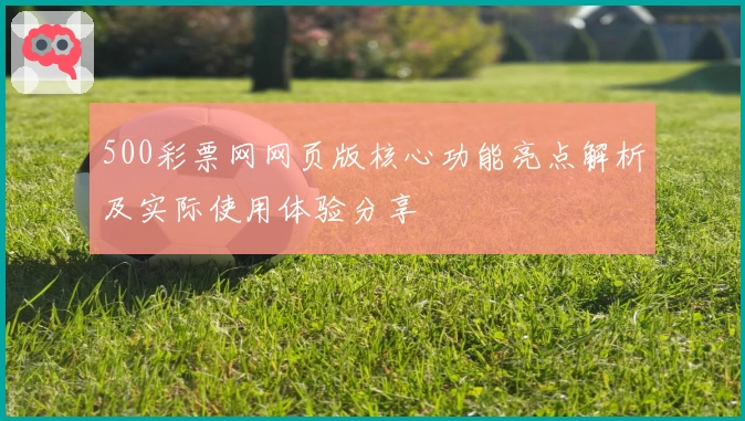 500彩票网网页版核心功能亮点解析及实际使用体验分享