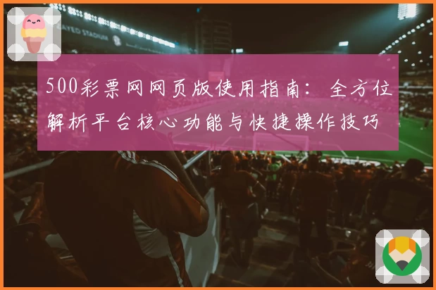 500彩票网网页版使用指南：全方位解析平台核心功能与快捷操作技巧
