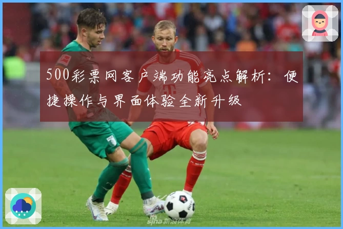 500彩票网客户端功能亮点解析：便捷操作与界面体验全新升级