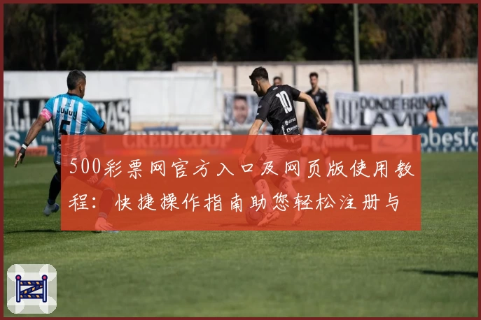 500彩票网官方入口及网页版使用教程：快捷操作指南助您轻松注册与查询助手