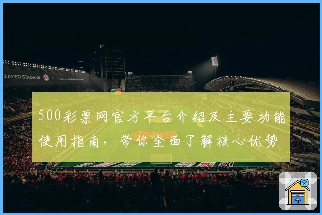 500彩票网官方平台介绍及主要功能使用指南，带你全面了解核心优势与操作体验